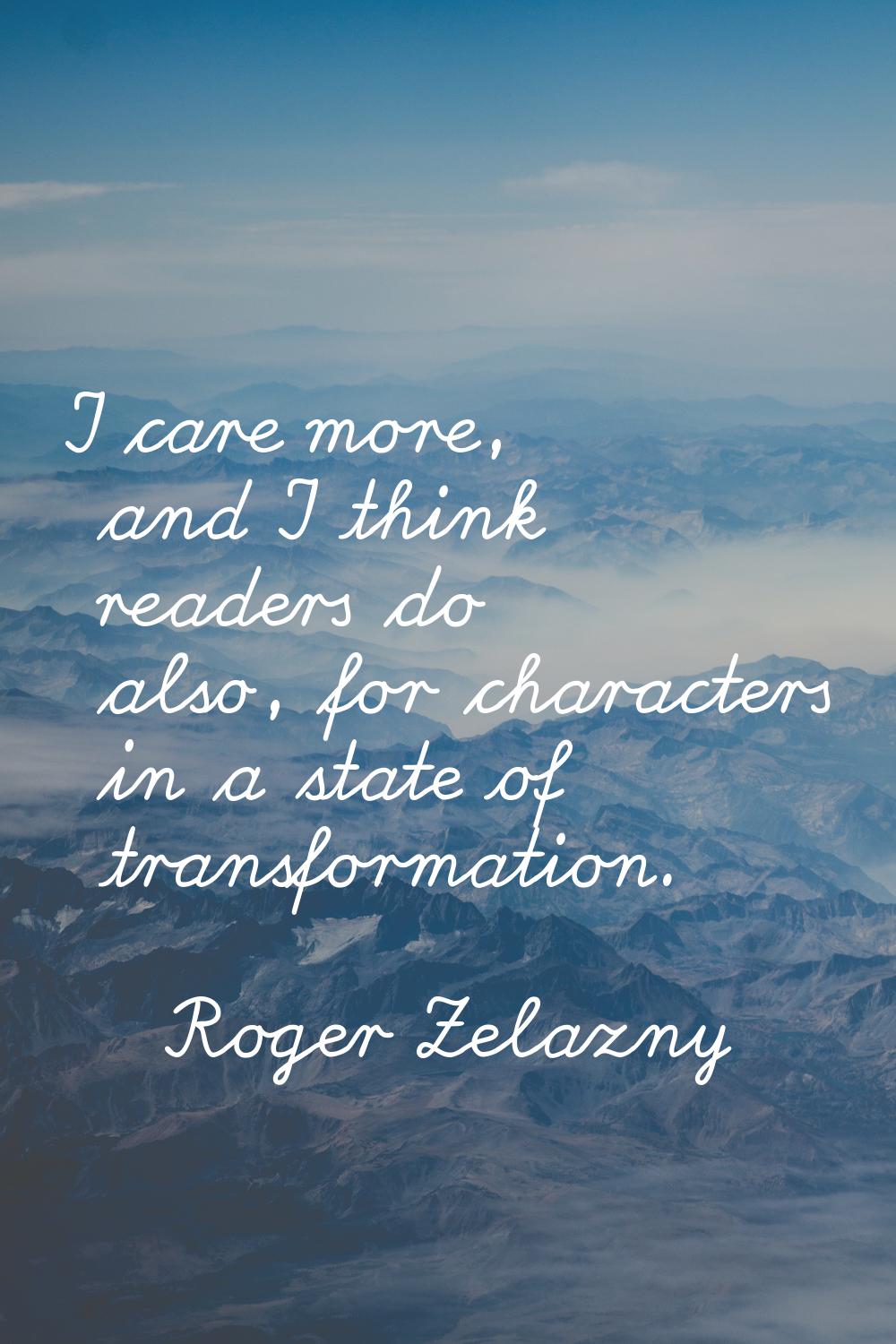 I care more, and I think readers do also, for characters in a state of transformation.