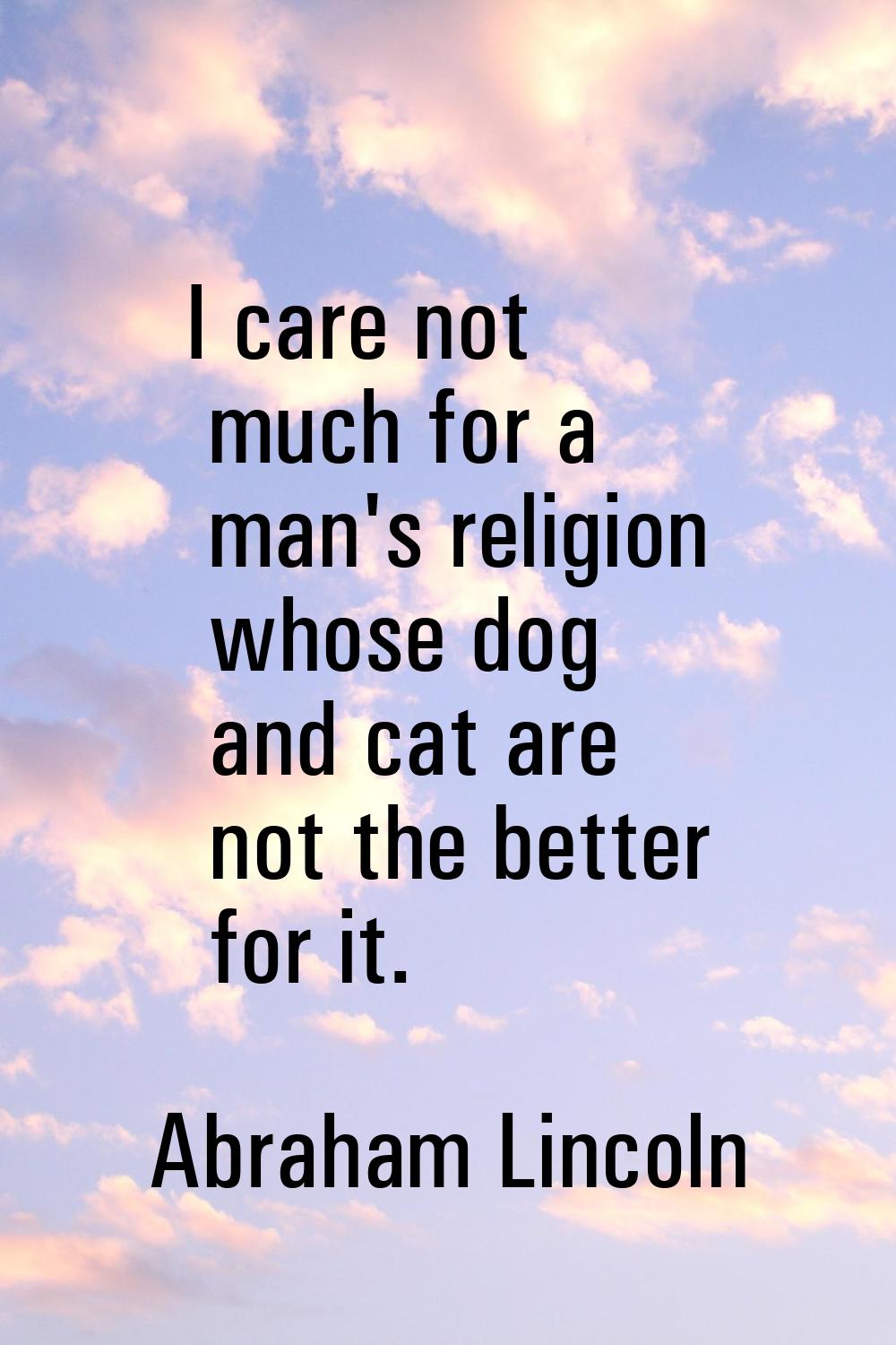 I care not much for a man's religion whose dog and cat are not the better for it.