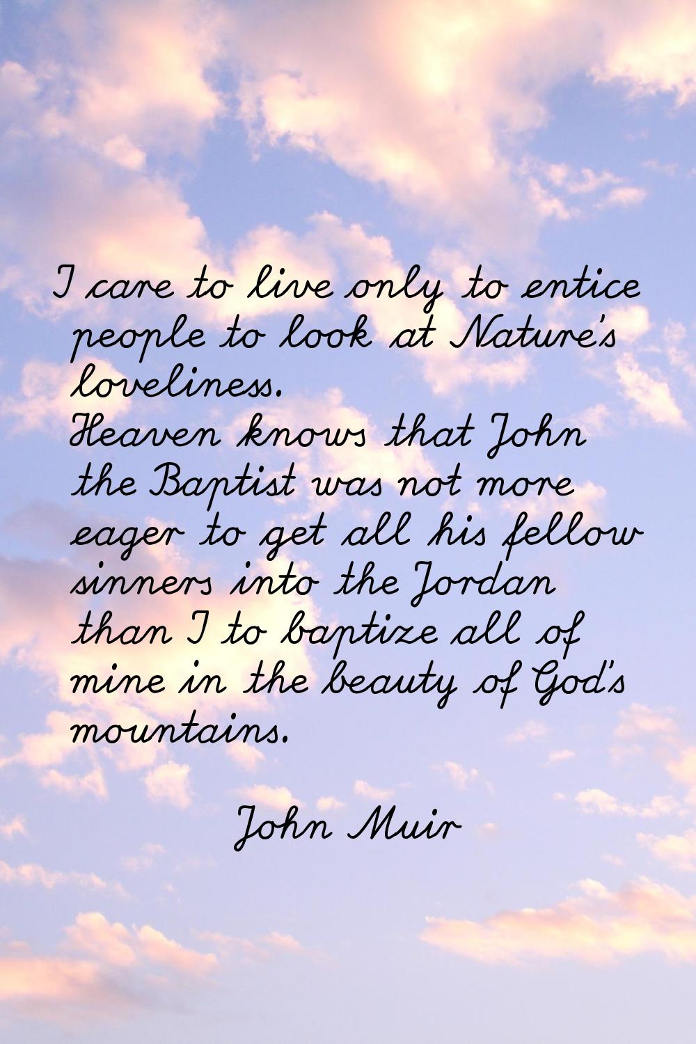I care to live only to entice people to look at Nature's loveliness. Heaven knows that John the Bap