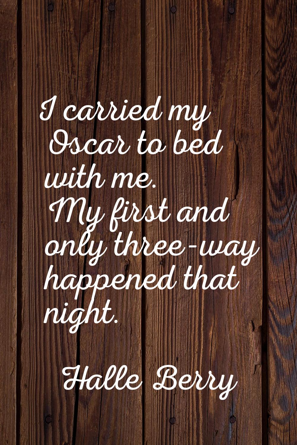 I carried my Oscar to bed with me. My first and only three-way happened that night.