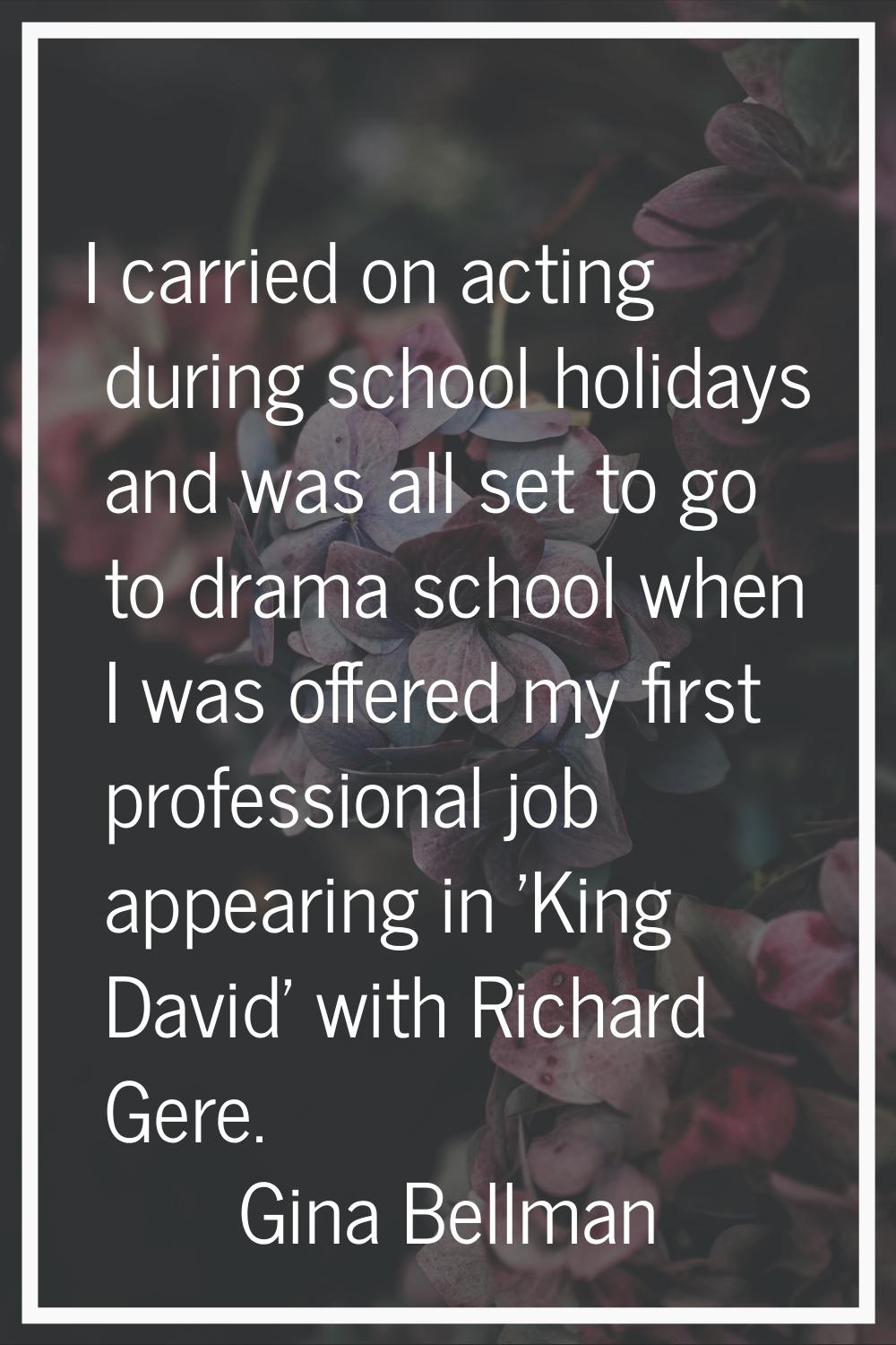 I carried on acting during school holidays and was all set to go to drama school when I was offered