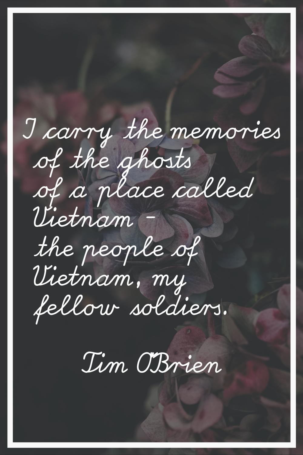 I carry the memories of the ghosts of a place called Vietnam - the people of Vietnam, my fellow sol