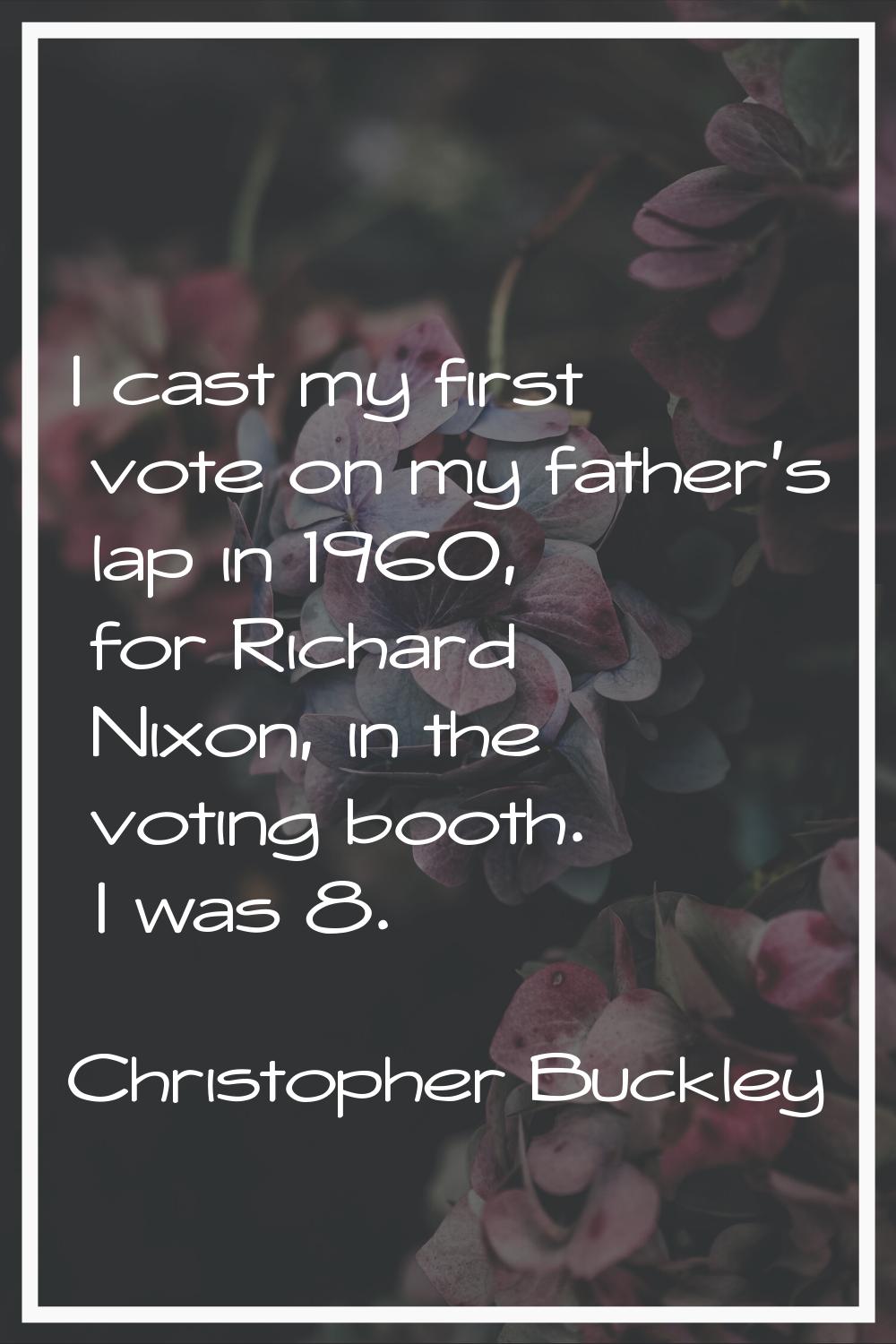 I cast my first vote on my father's lap in 1960, for Richard Nixon, in the voting booth. I was 8.