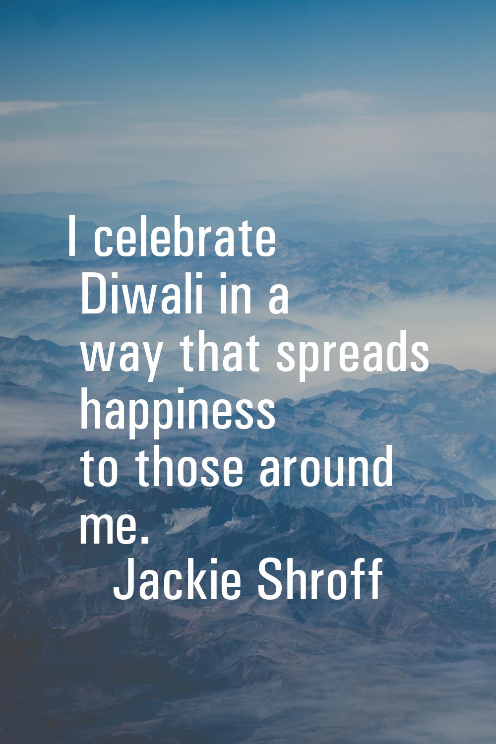 I celebrate Diwali in a way that spreads happiness to those around me.