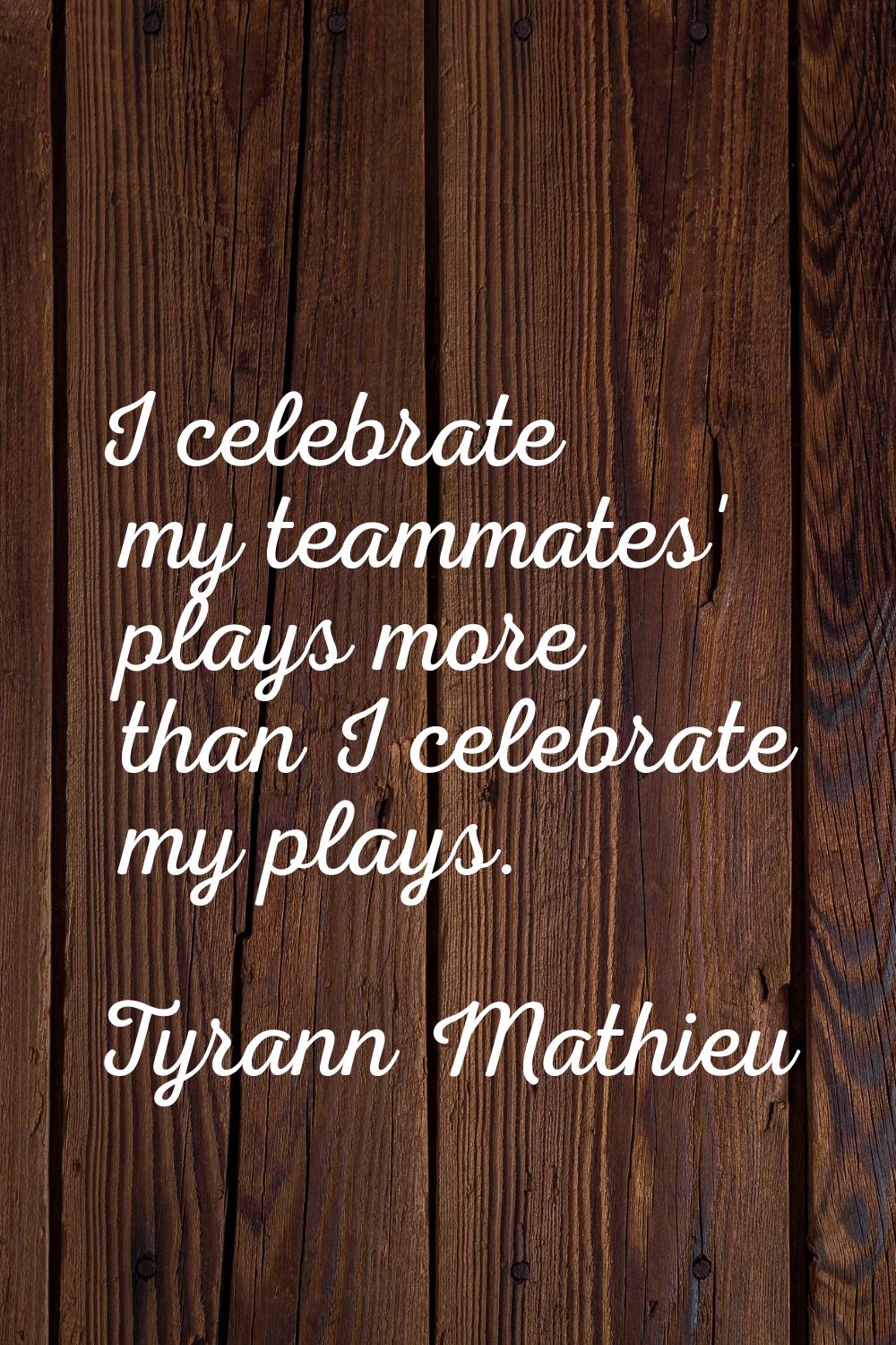 I celebrate my teammates' plays more than I celebrate my plays.