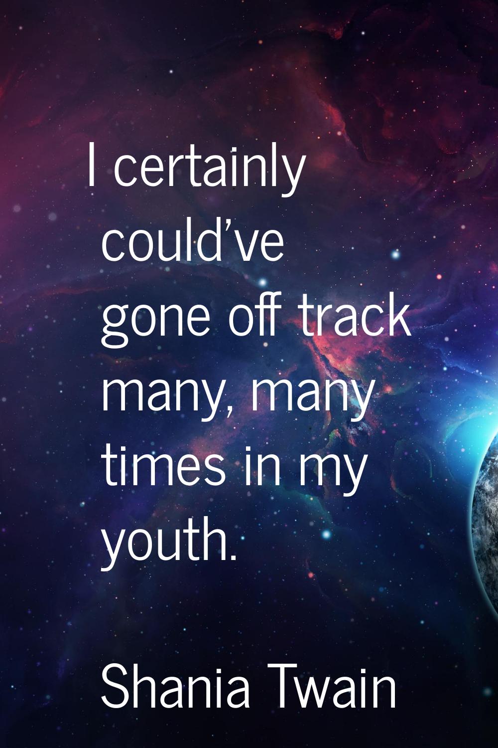 I certainly could've gone off track many, many times in my youth.