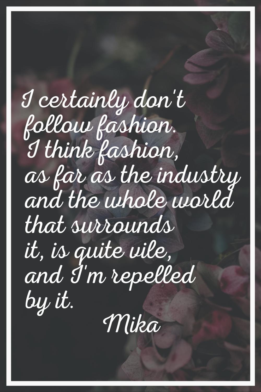 I certainly don't follow fashion. I think fashion, as far as the industry and the whole world that 