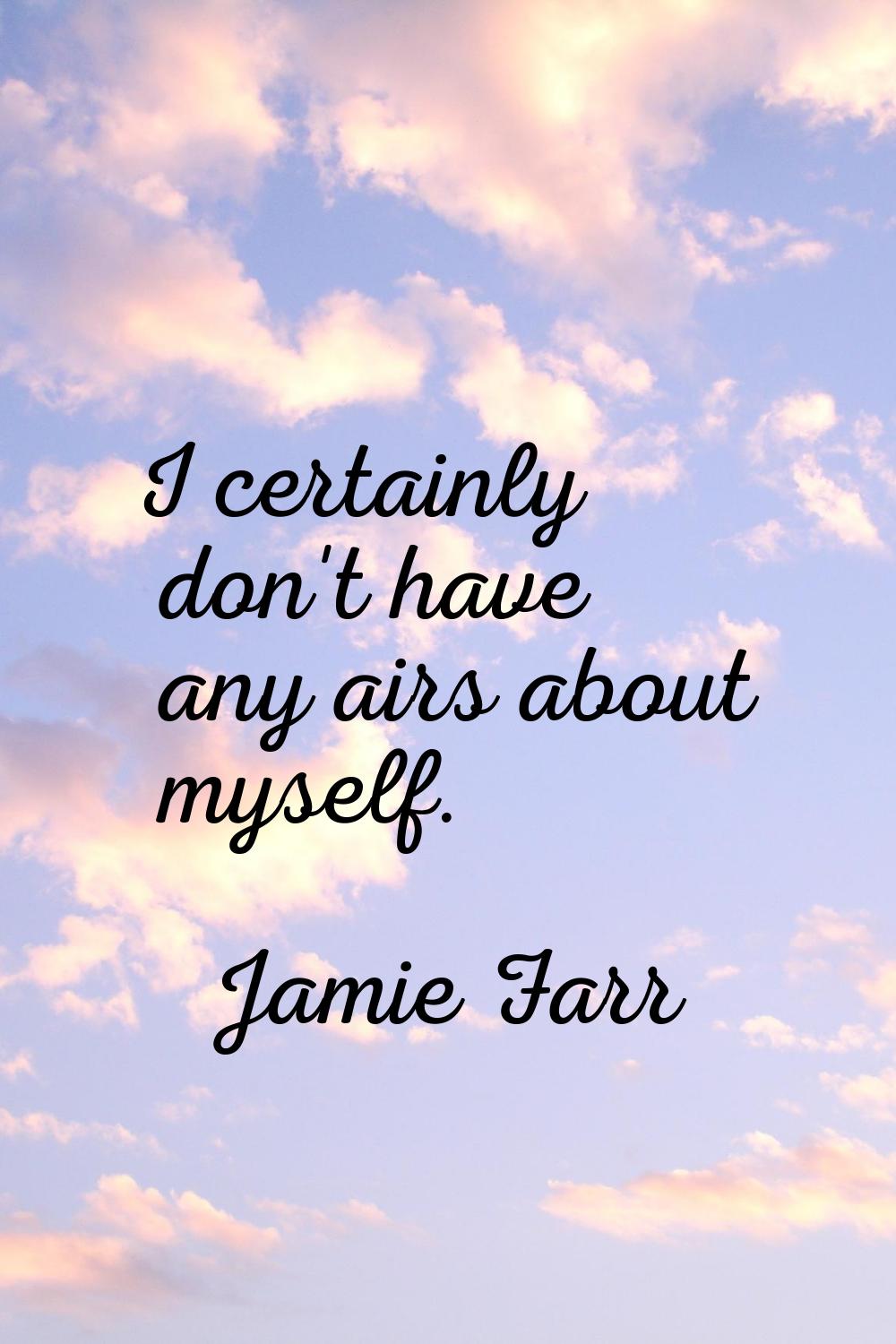 I certainly don't have any airs about myself.