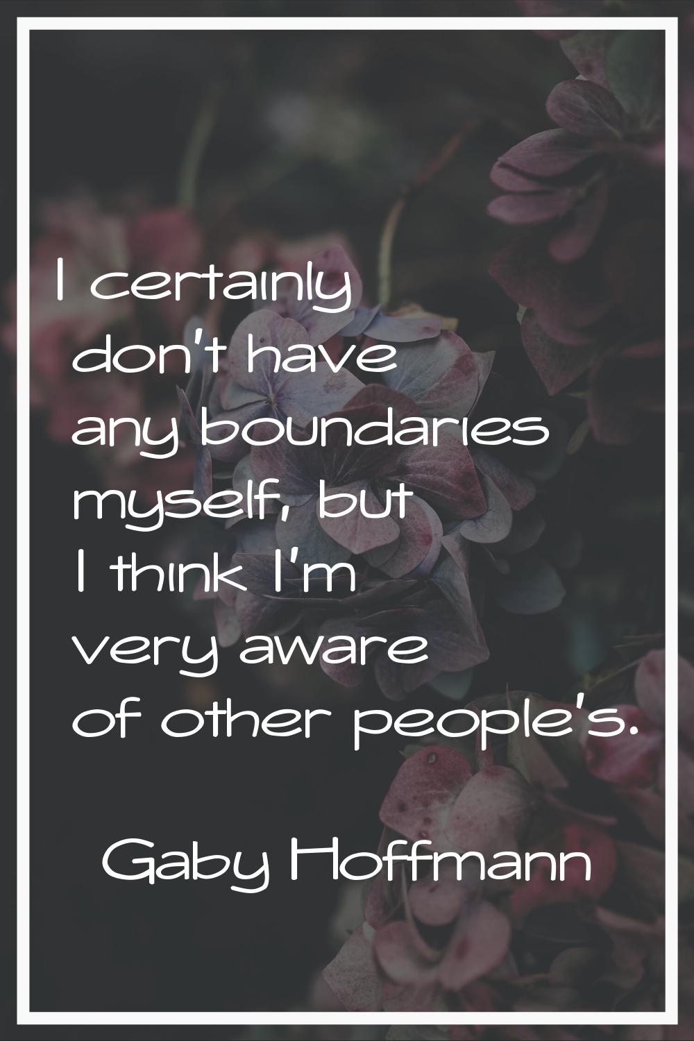 I certainly don't have any boundaries myself, but I think I'm very aware of other people's.