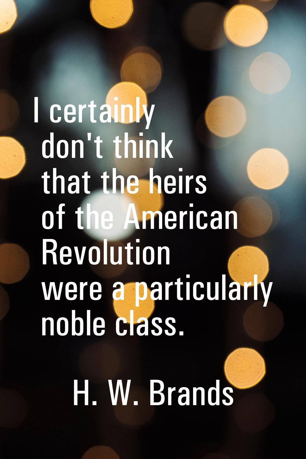 I certainly don't think that the heirs of the American Revolution were a particularly noble class.