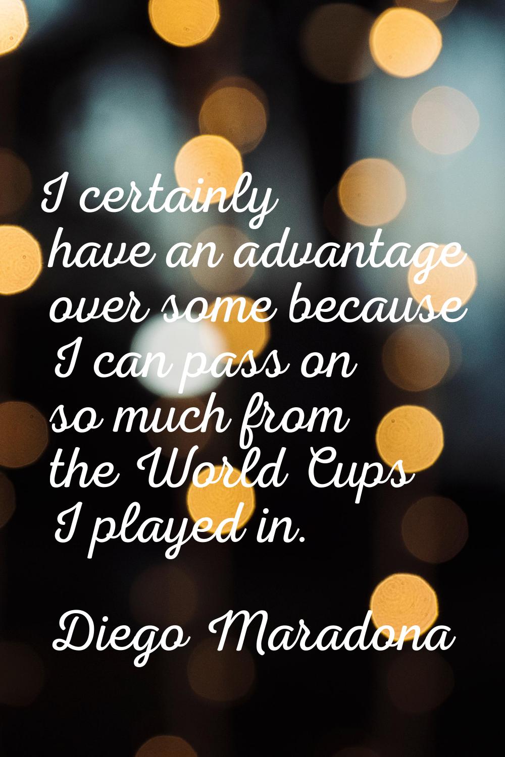 I certainly have an advantage over some because I can pass on so much from the World Cups I played 