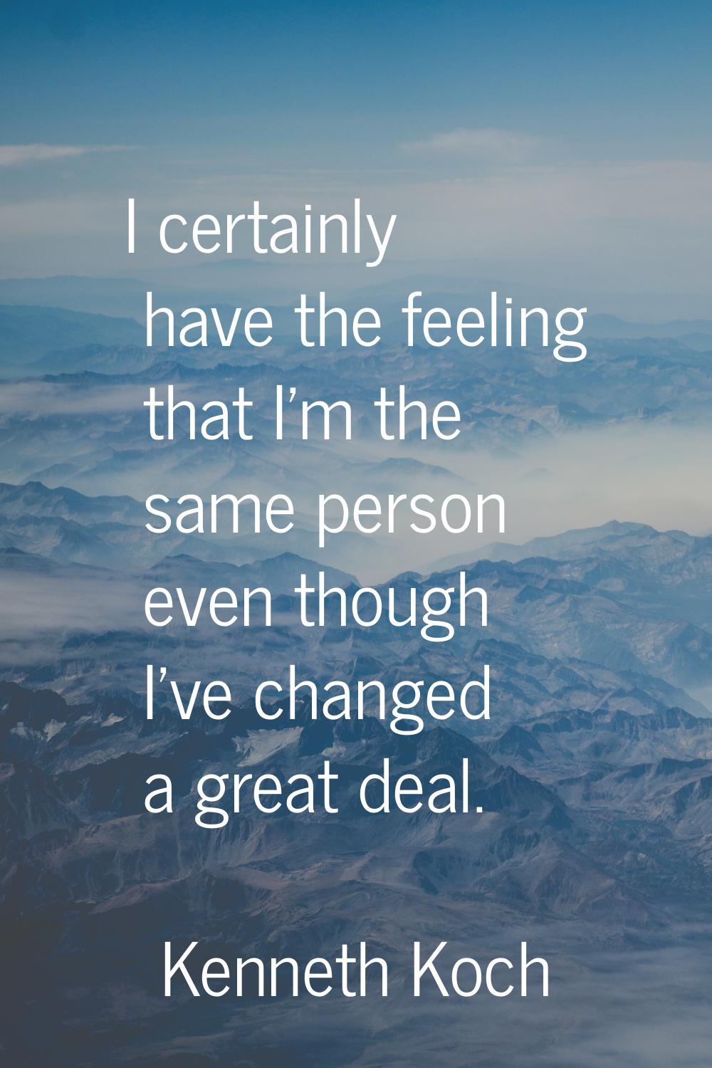 I certainly have the feeling that I'm the same person even though I've changed a great deal.
