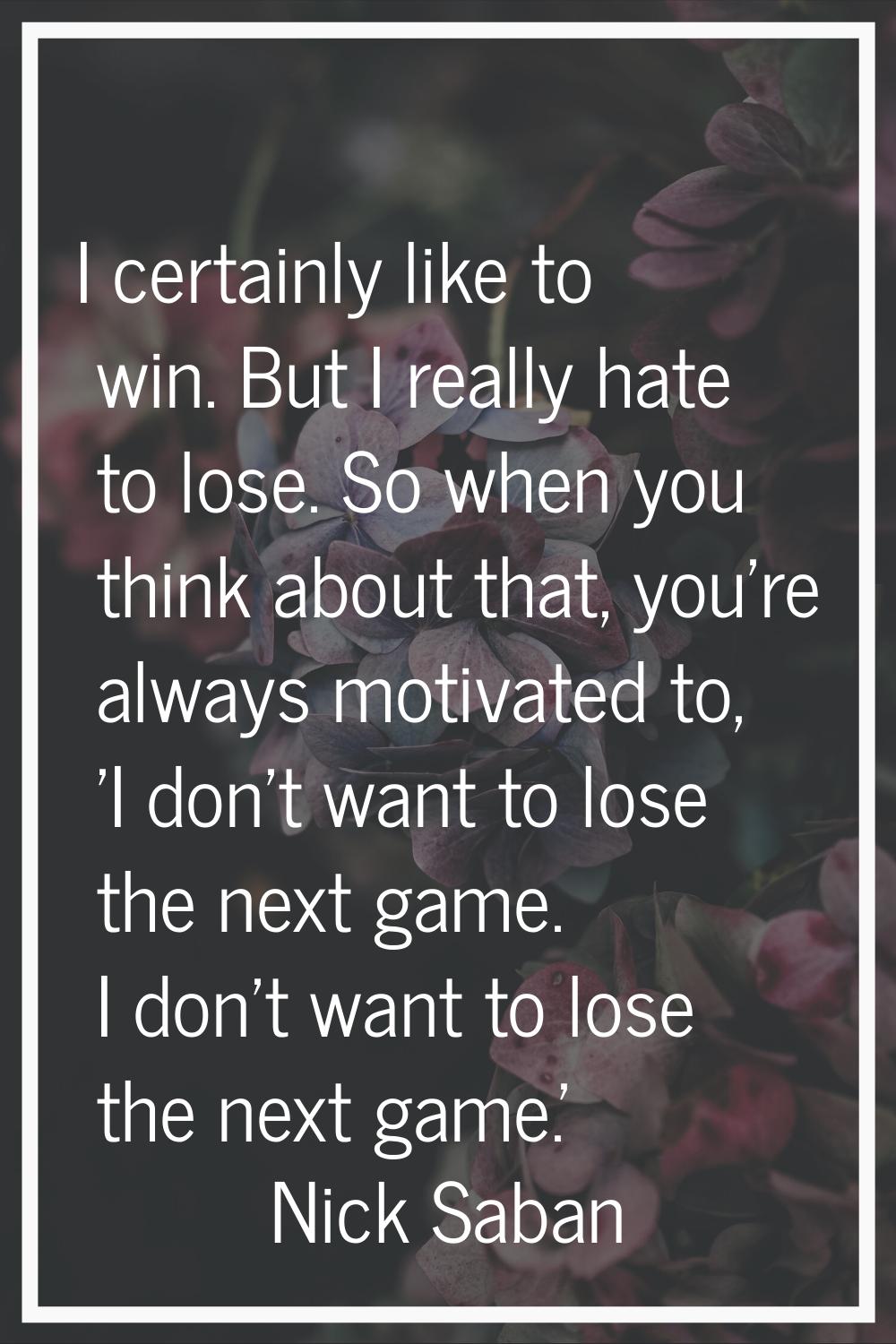 I certainly like to win. But I really hate to lose. So when you think about that, you're always mot