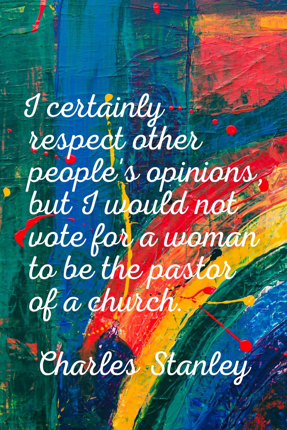 I certainly respect other people's opinions, but I would not vote for a woman to be the pastor of a