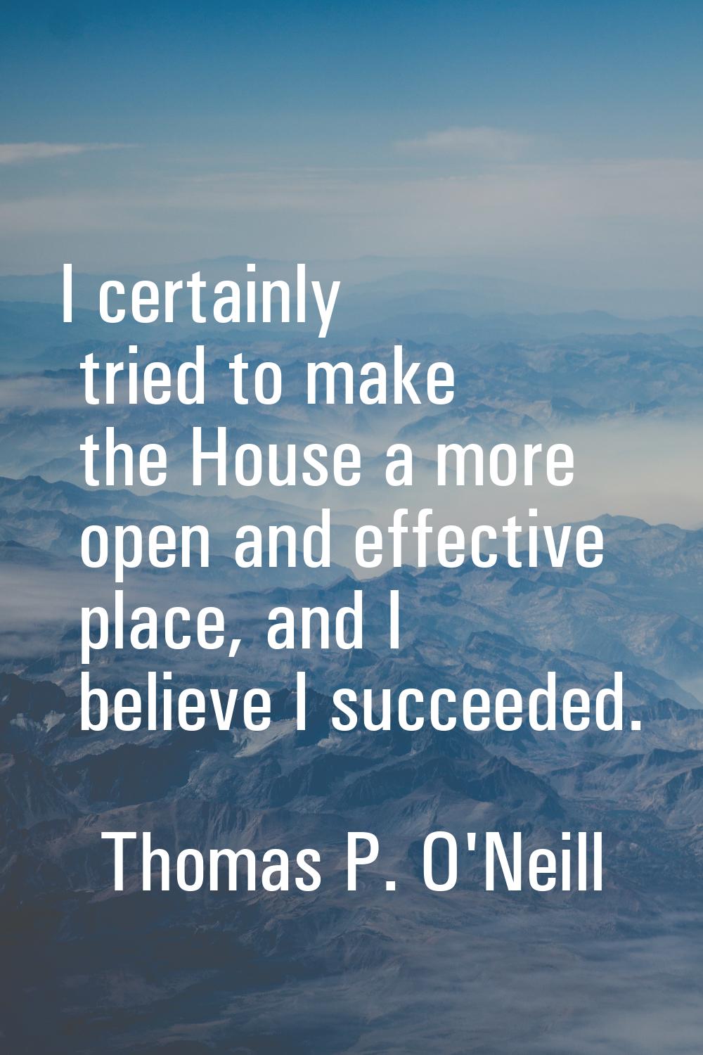 I certainly tried to make the House a more open and effective place, and I believe I succeeded.