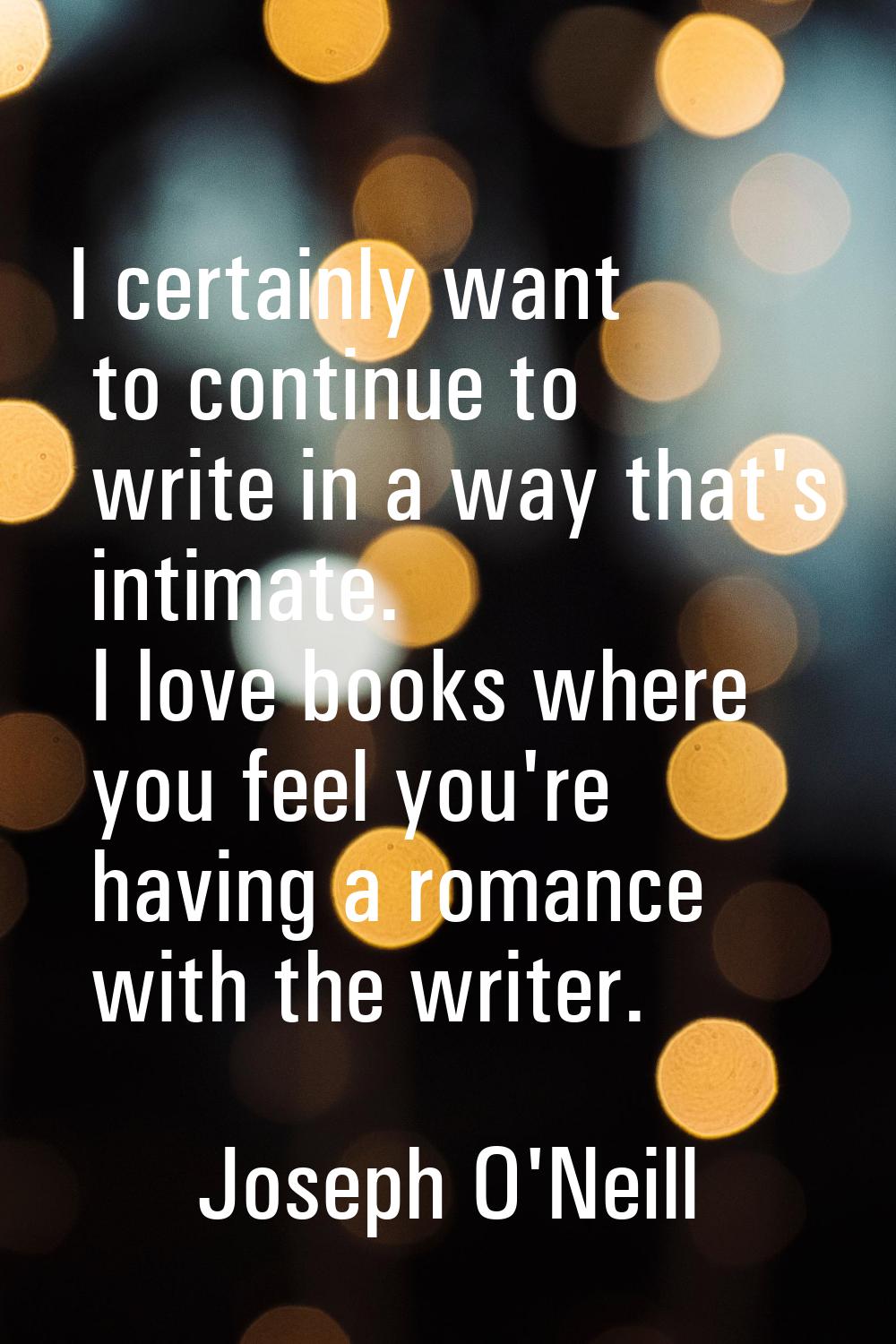I certainly want to continue to write in a way that's intimate. I love books where you feel you're 