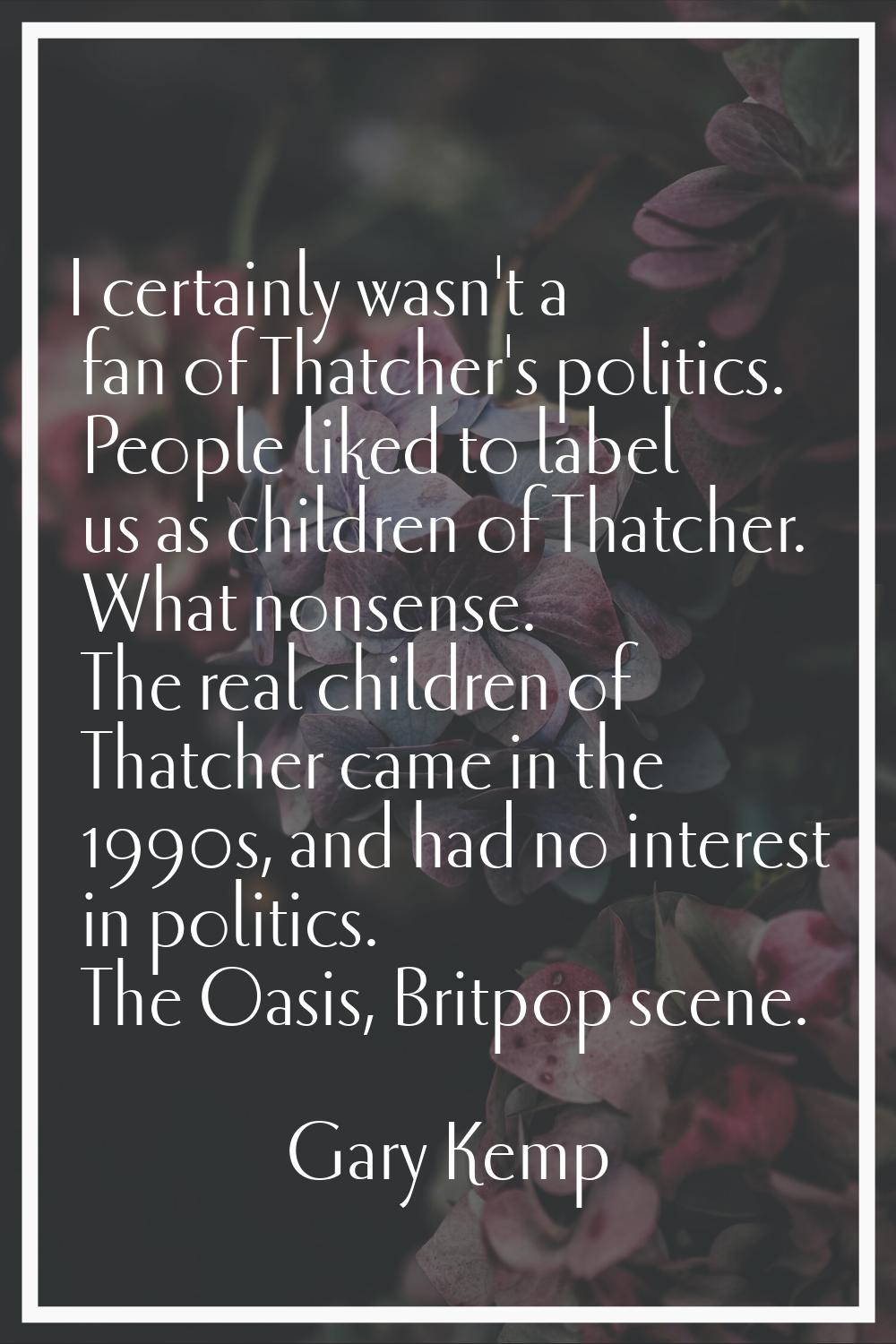 I certainly wasn't a fan of Thatcher's politics. People liked to label us as children of Thatcher. 