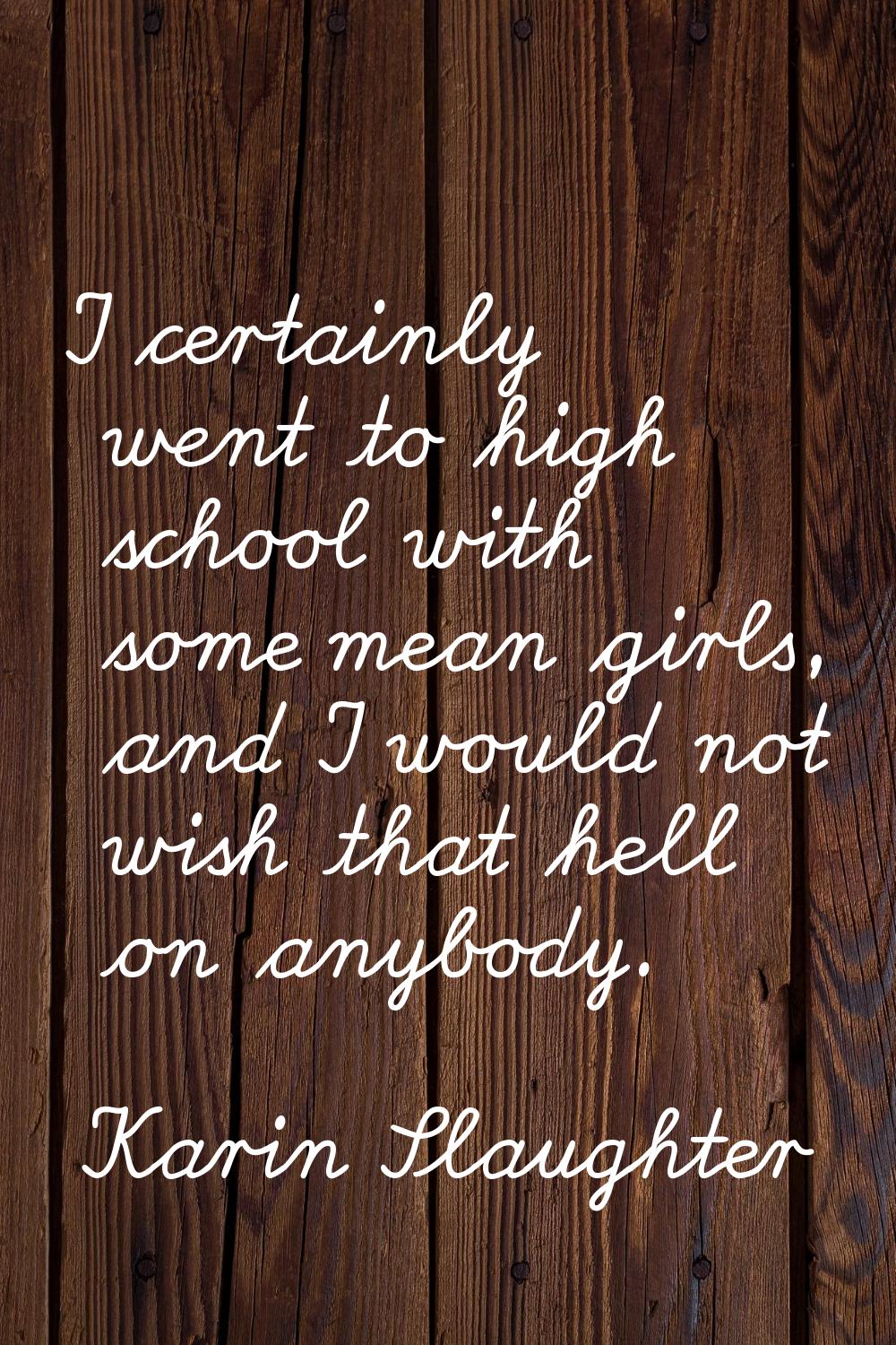 I certainly went to high school with some mean girls, and I would not wish that hell on anybody.