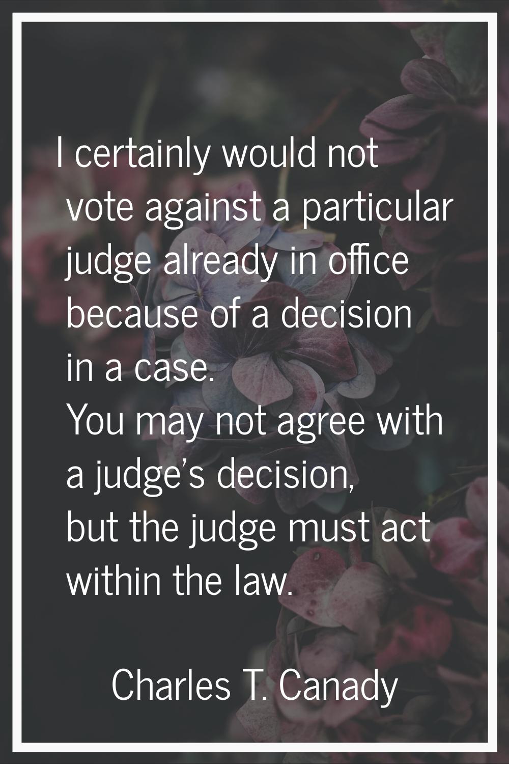 I certainly would not vote against a particular judge already in office because of a decision in a 
