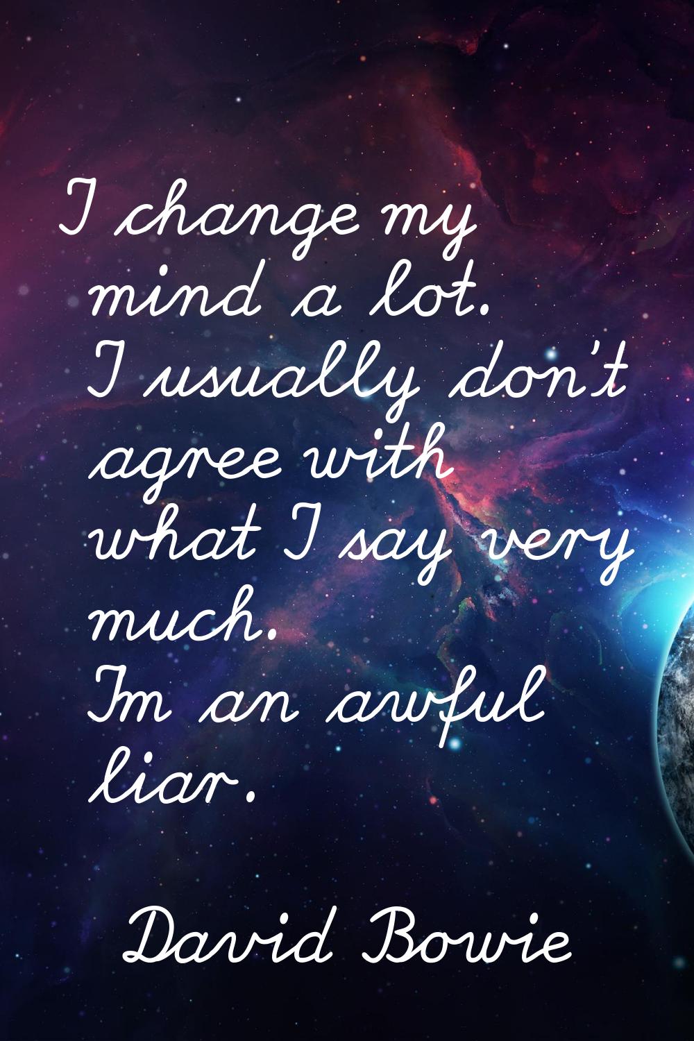 I change my mind a lot. I usually don't agree with what I say very much. I'm an awful liar.