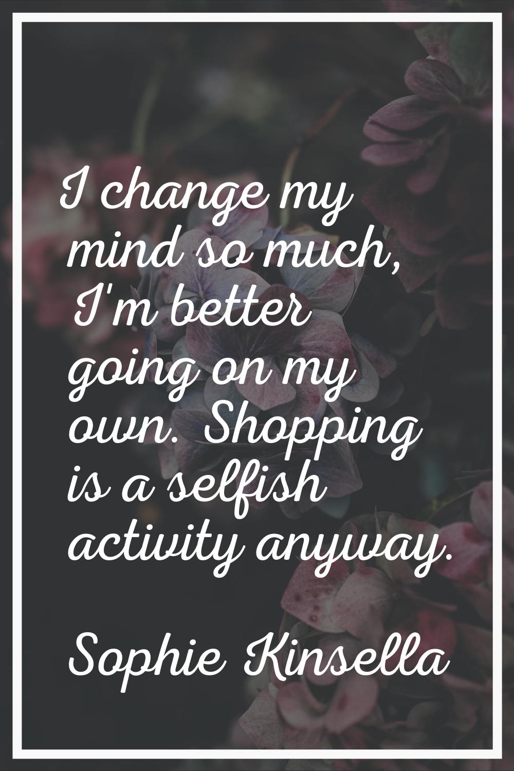 I change my mind so much, I'm better going on my own. Shopping is a selfish activity anyway.