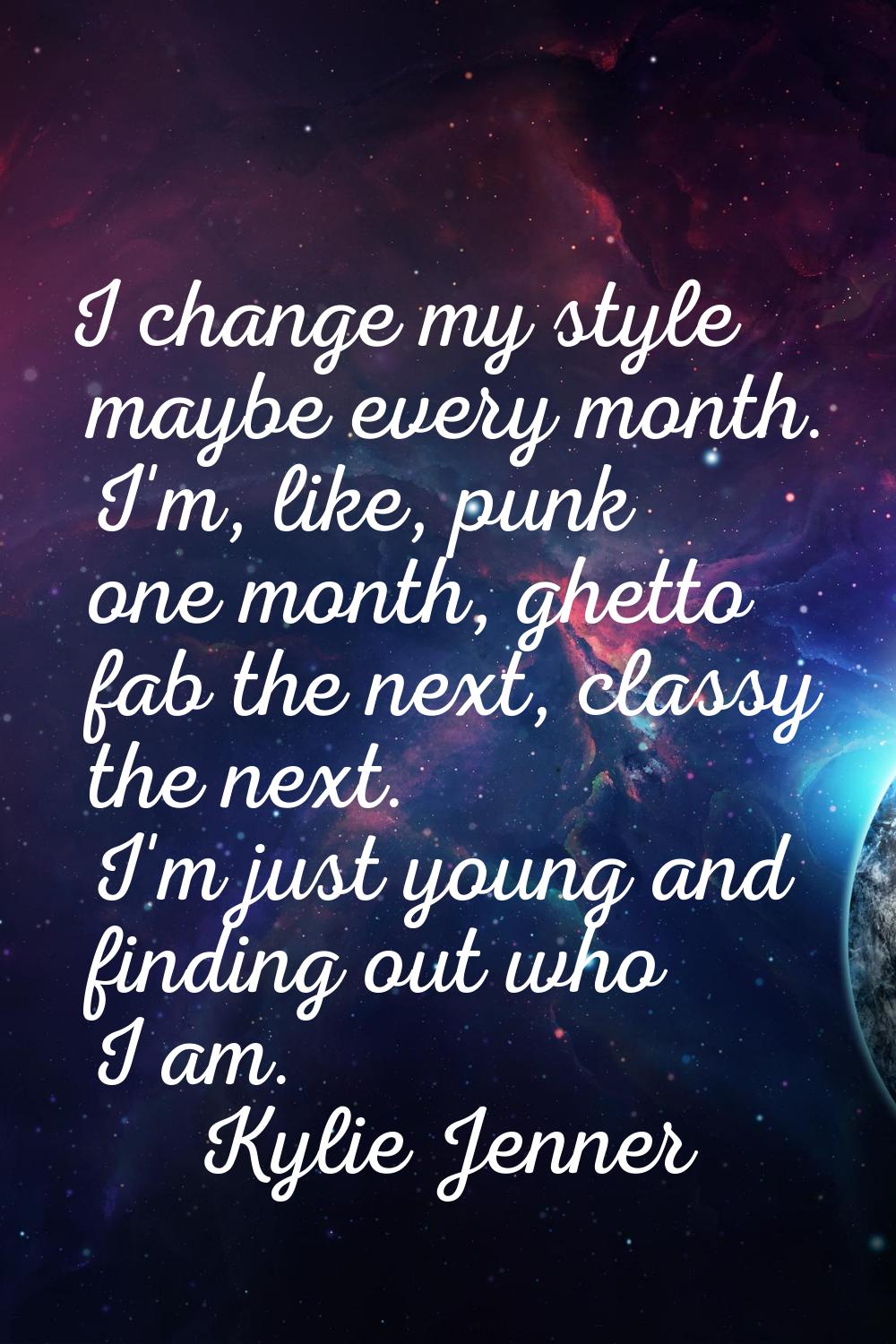 I change my style maybe every month. I'm, like, punk one month, ghetto fab the next, classy the nex