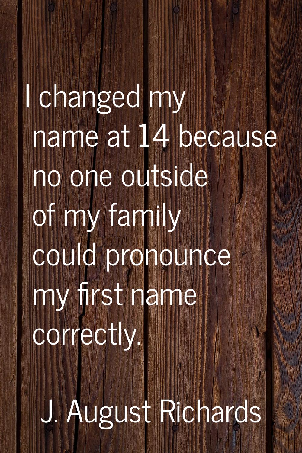 I changed my name at 14 because no one outside of my family could pronounce my first name correctly