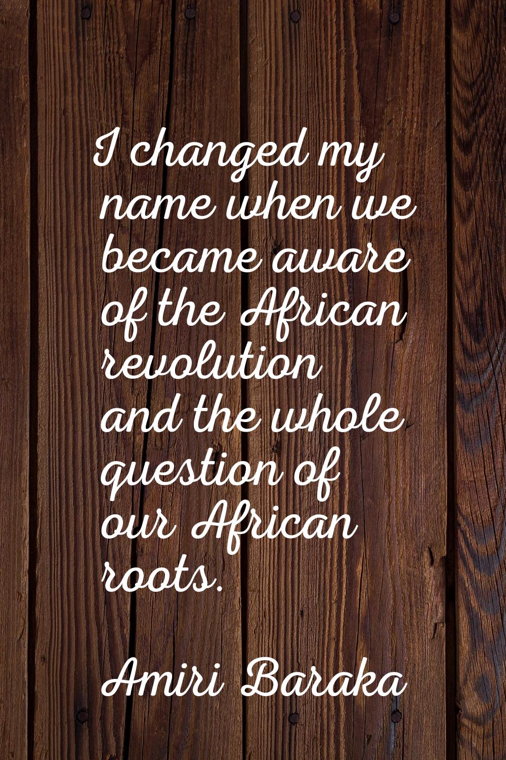I changed my name when we became aware of the African revolution and the whole question of our Afri