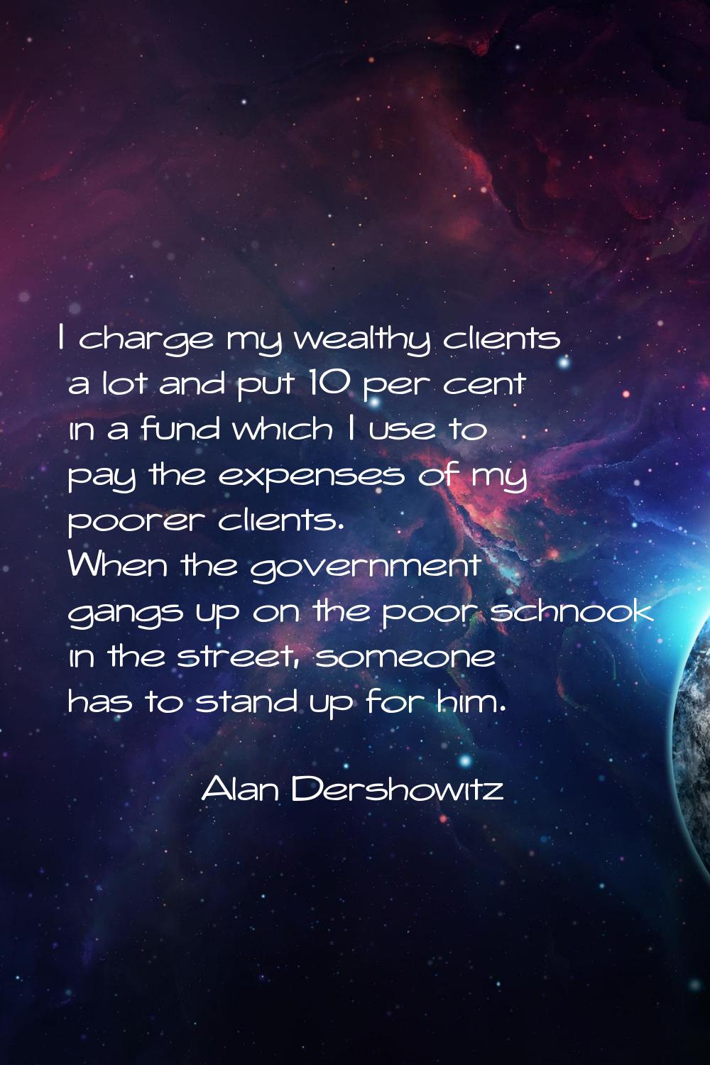 I charge my wealthy clients a lot and put 10 per cent in a fund which I use to pay the expenses of 