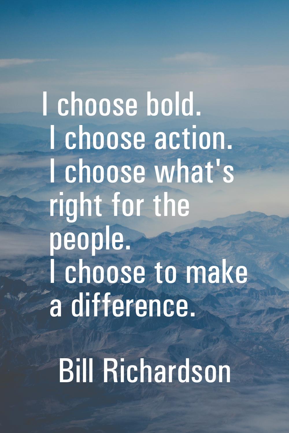 I choose bold. I choose action. I choose what's right for the people. I choose to make a difference