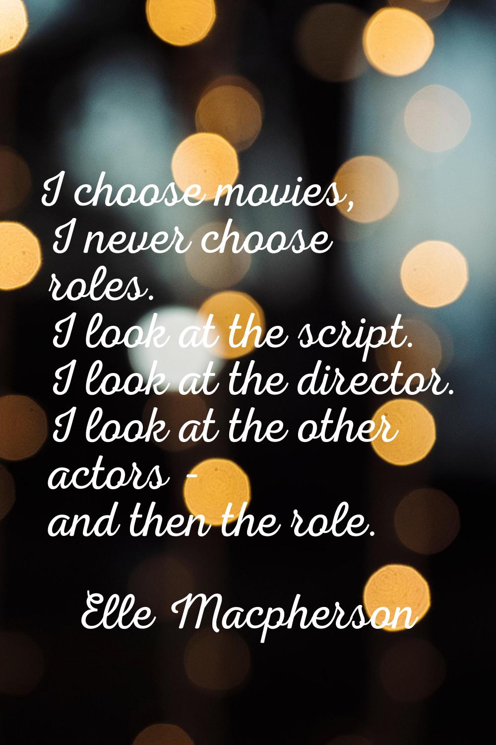 I choose movies, I never choose roles. I look at the script. I look at the director. I look at the 