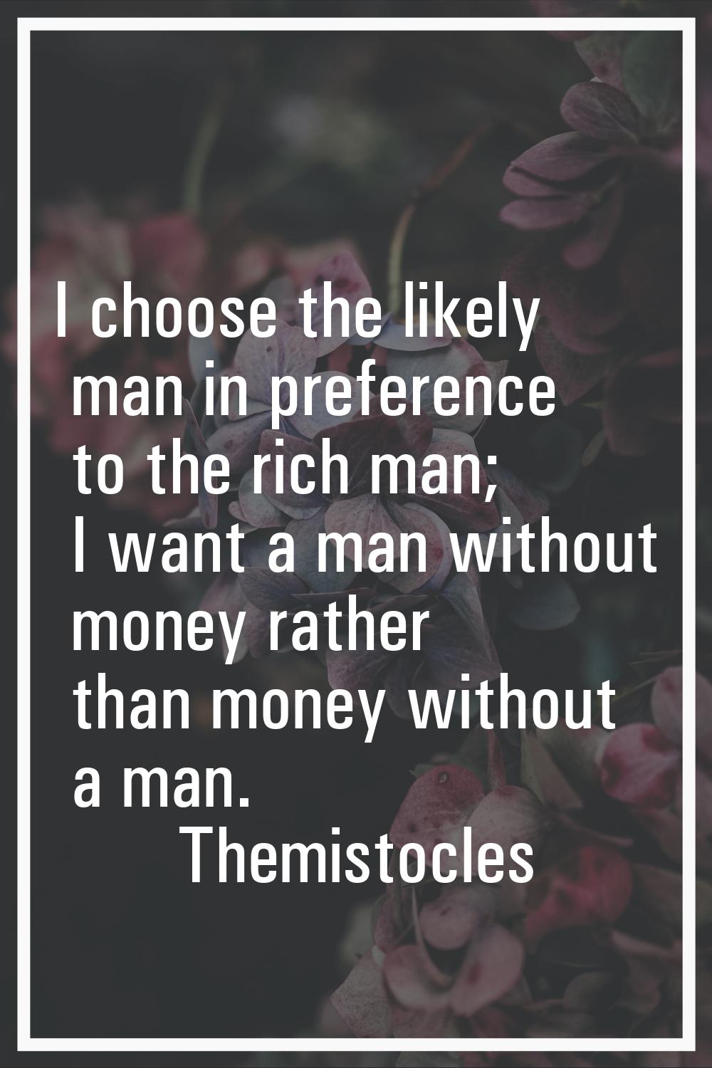 I choose the likely man in preference to the rich man; I want a man without money rather than money