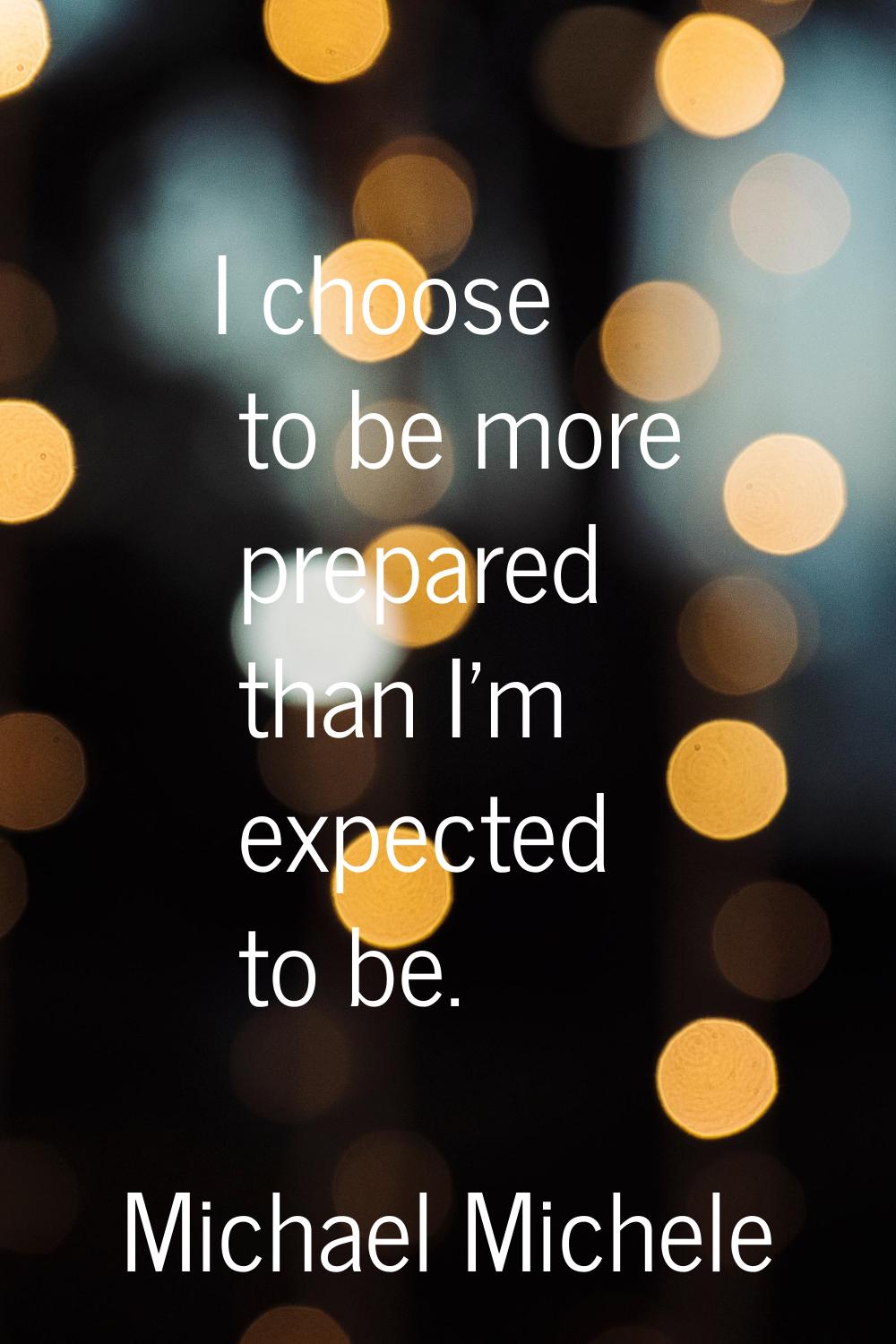 I choose to be more prepared than I'm expected to be.