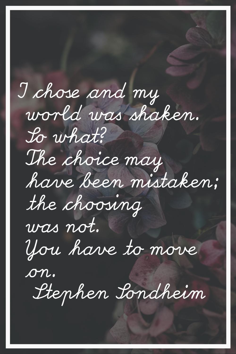 I chose and my world was shaken. So what? The choice may have been mistaken; the choosing was not. 