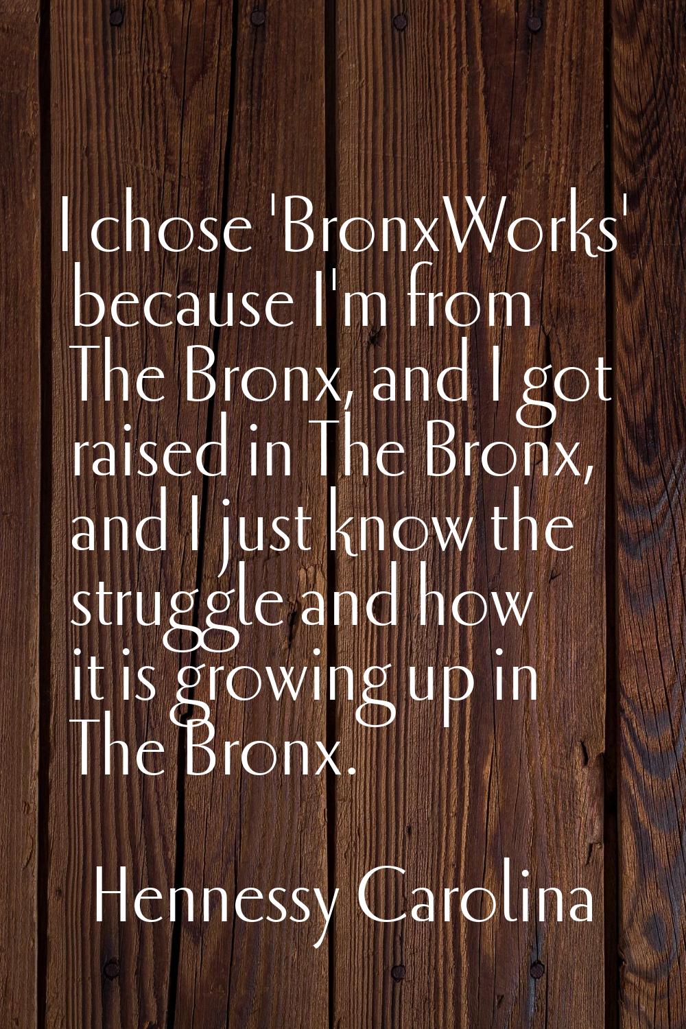 I chose 'BronxWorks' because I'm from The Bronx, and I got raised in The Bronx, and I just know the