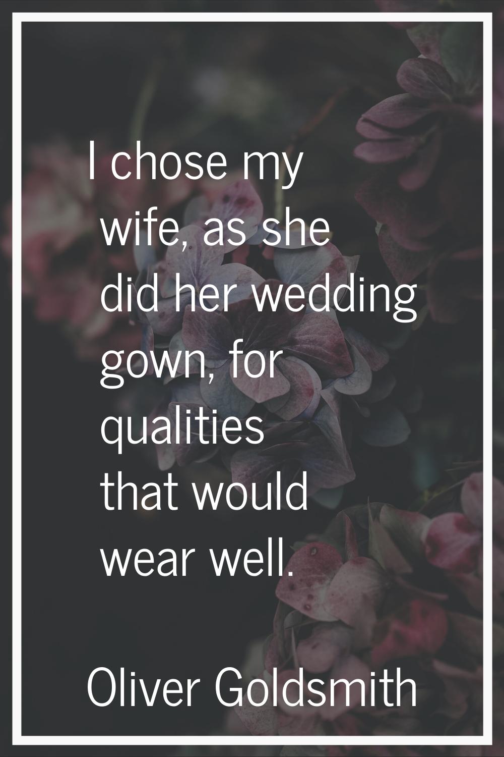 I chose my wife, as she did her wedding gown, for qualities that would wear well.