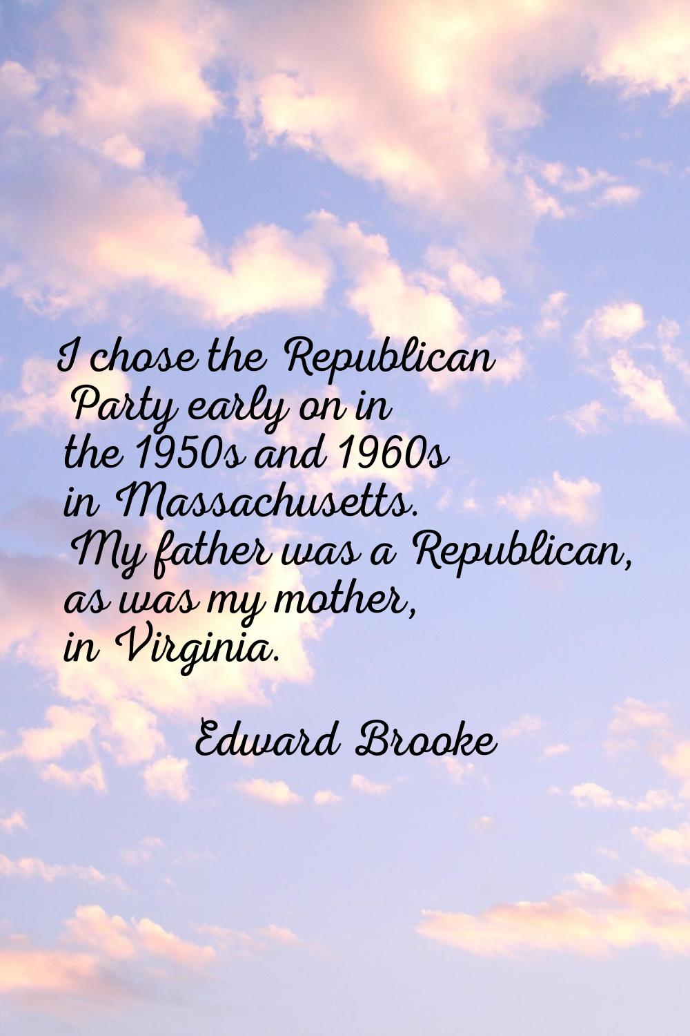 I chose the Republican Party early on in the 1950s and 1960s in Massachusetts. My father was a Repu