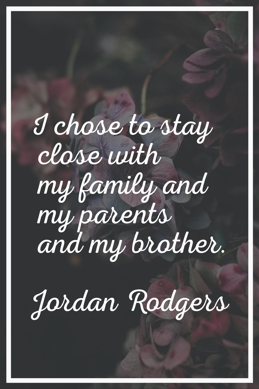 I chose to stay close with my family and my parents and my brother.