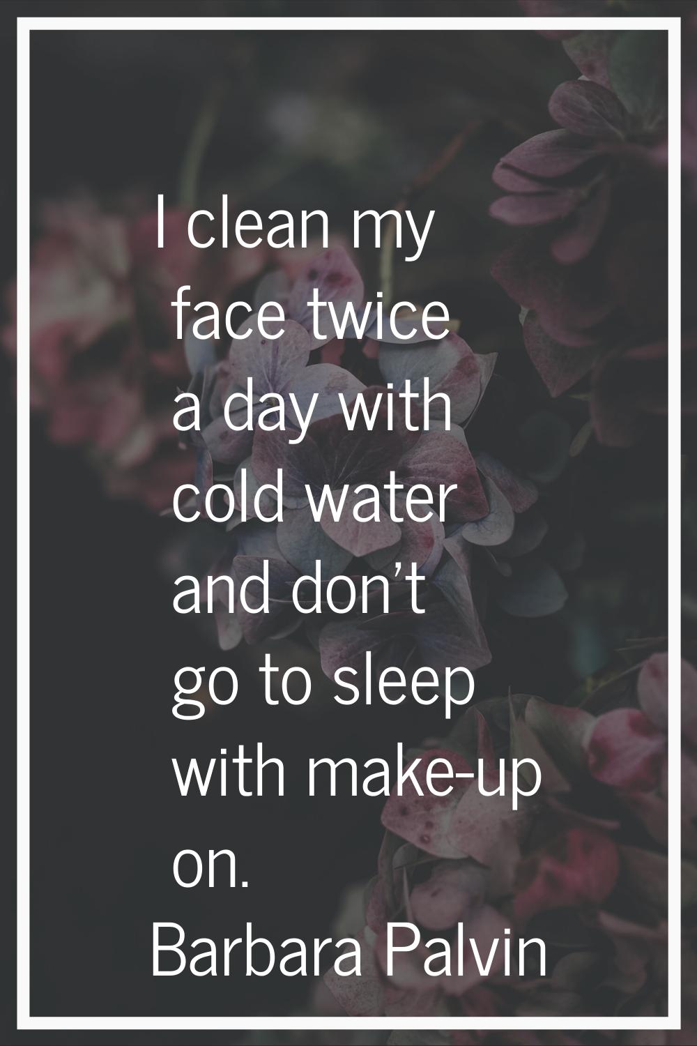 I clean my face twice a day with cold water and don't go to sleep with make-up on.