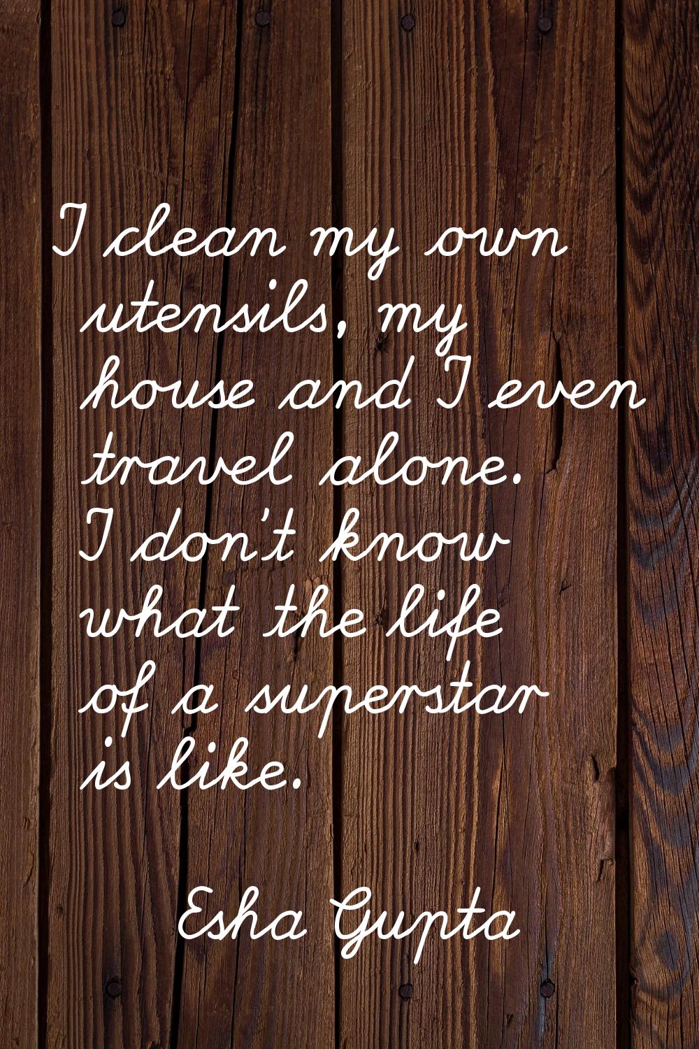 I clean my own utensils, my house and I even travel alone. I don't know what the life of a supersta