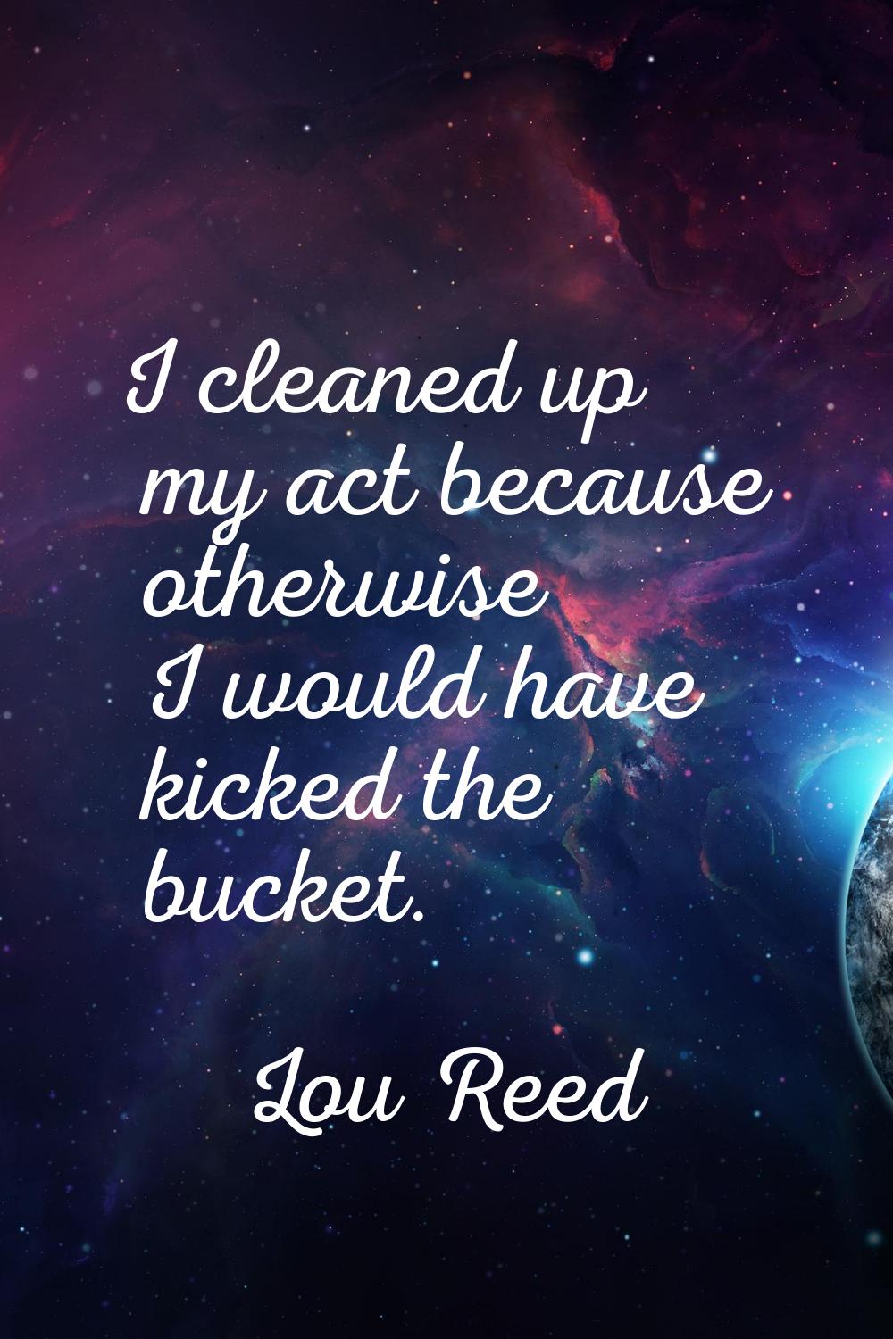 I cleaned up my act because otherwise I would have kicked the bucket.