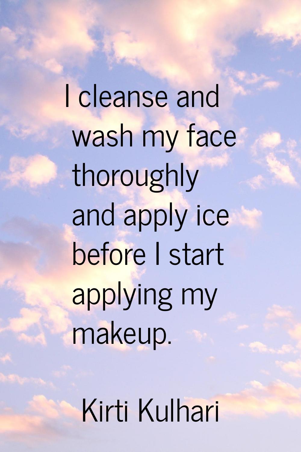 I cleanse and wash my face thoroughly and apply ice before I start applying my makeup.