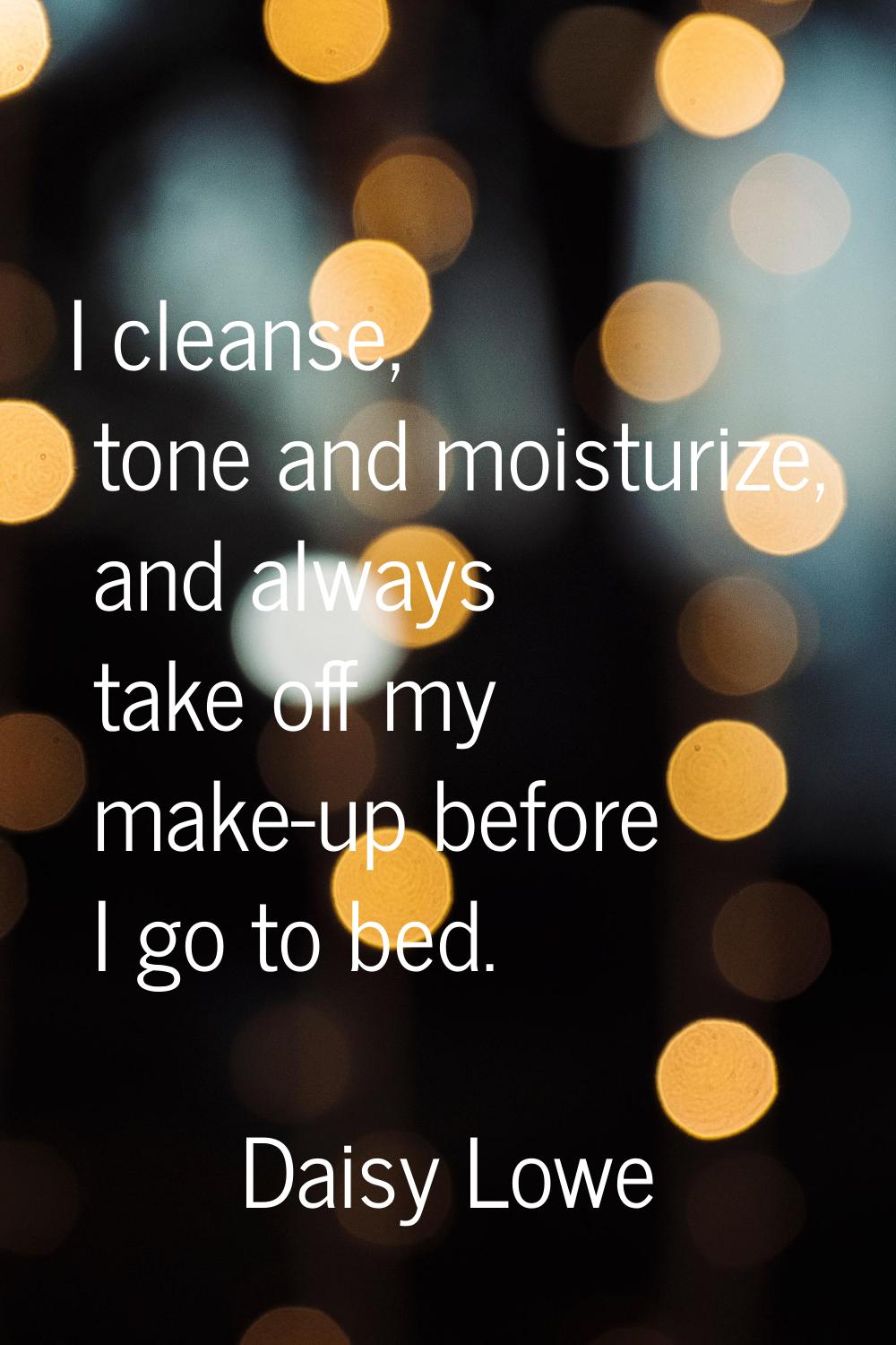 I cleanse, tone and moisturize, and always take off my make-up before I go to bed.