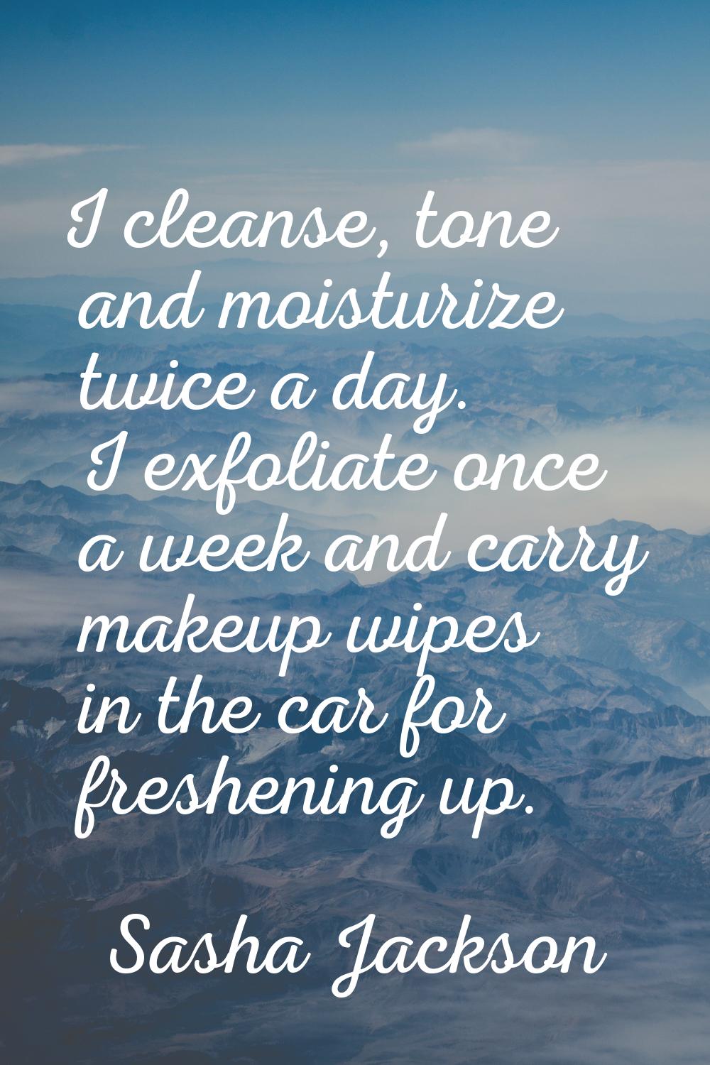 I cleanse, tone and moisturize twice a day. I exfoliate once a week and carry makeup wipes in the c