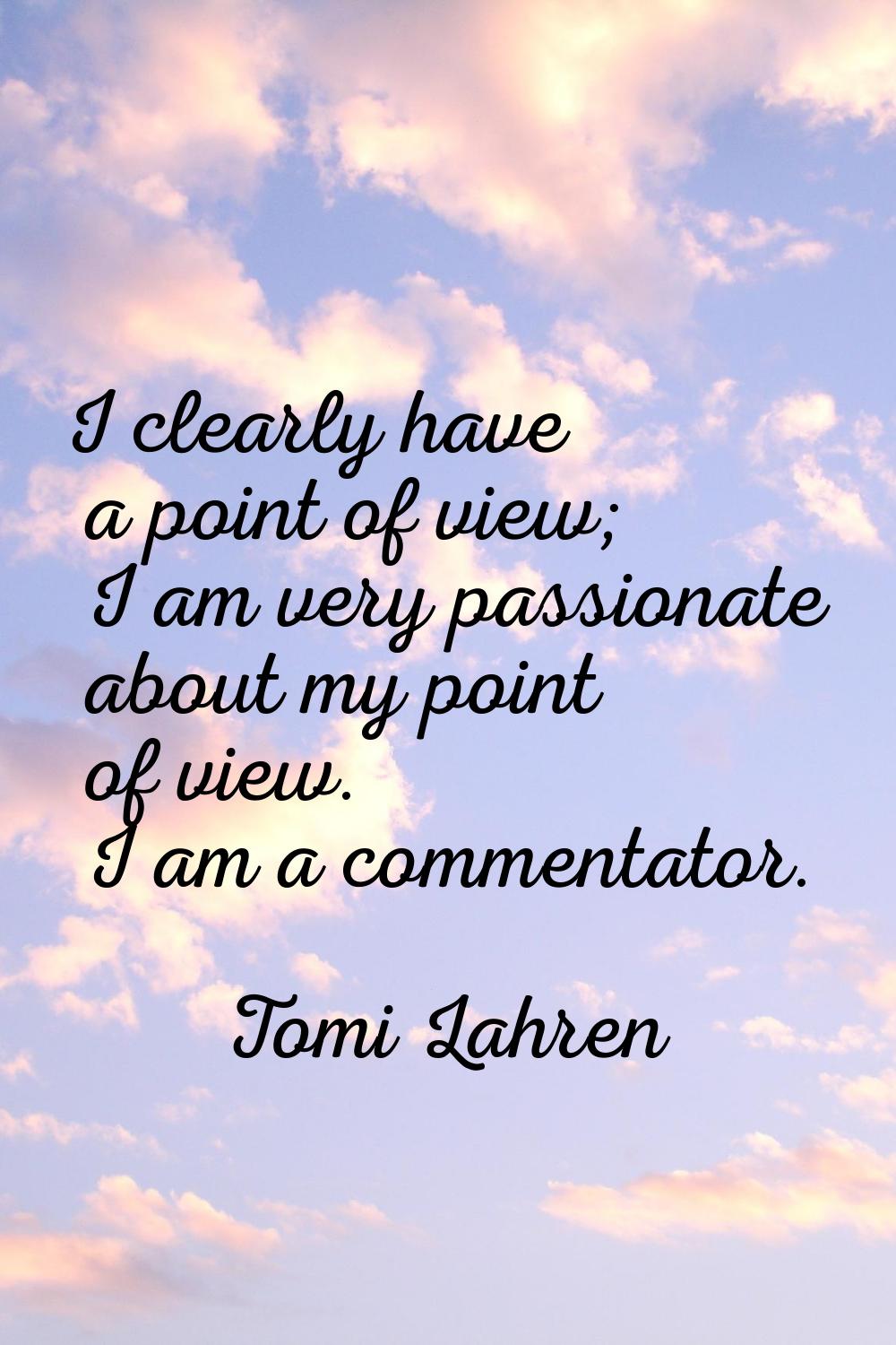 I clearly have a point of view; I am very passionate about my point of view. I am a commentator.