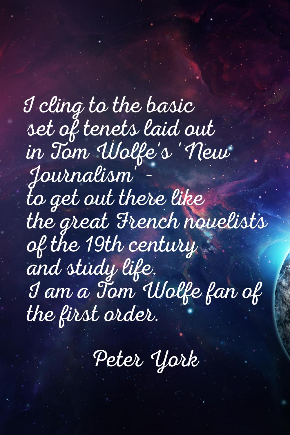 I cling to the basic set of tenets laid out in Tom Wolfe's 'New Journalism' - to get out there like