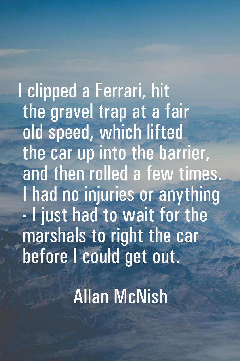 I clipped a Ferrari, hit the gravel trap at a fair old speed, which lifted the car up into the barr