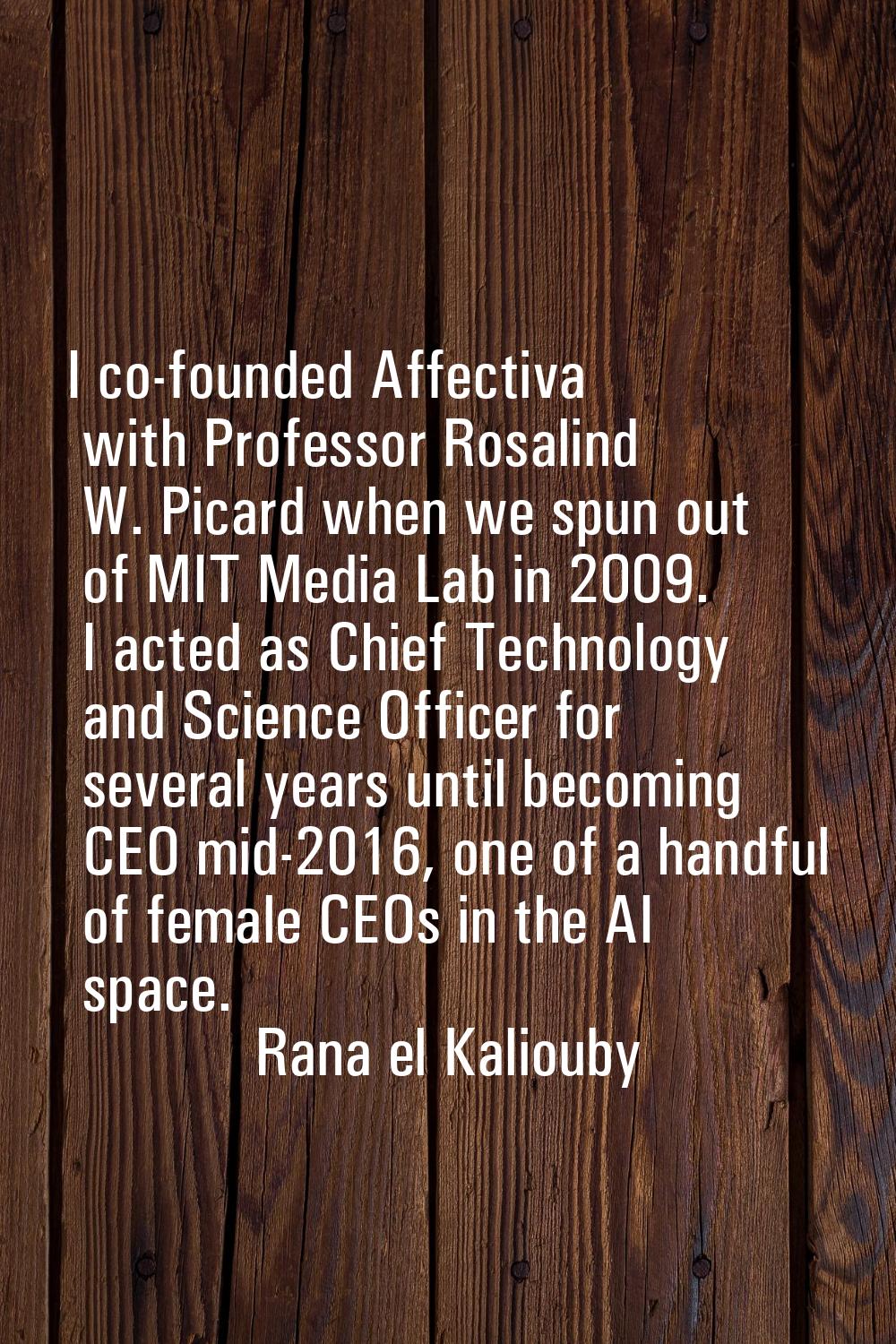 I co-founded Affectiva with Professor Rosalind W. Picard when we spun out of MIT Media Lab in 2009.