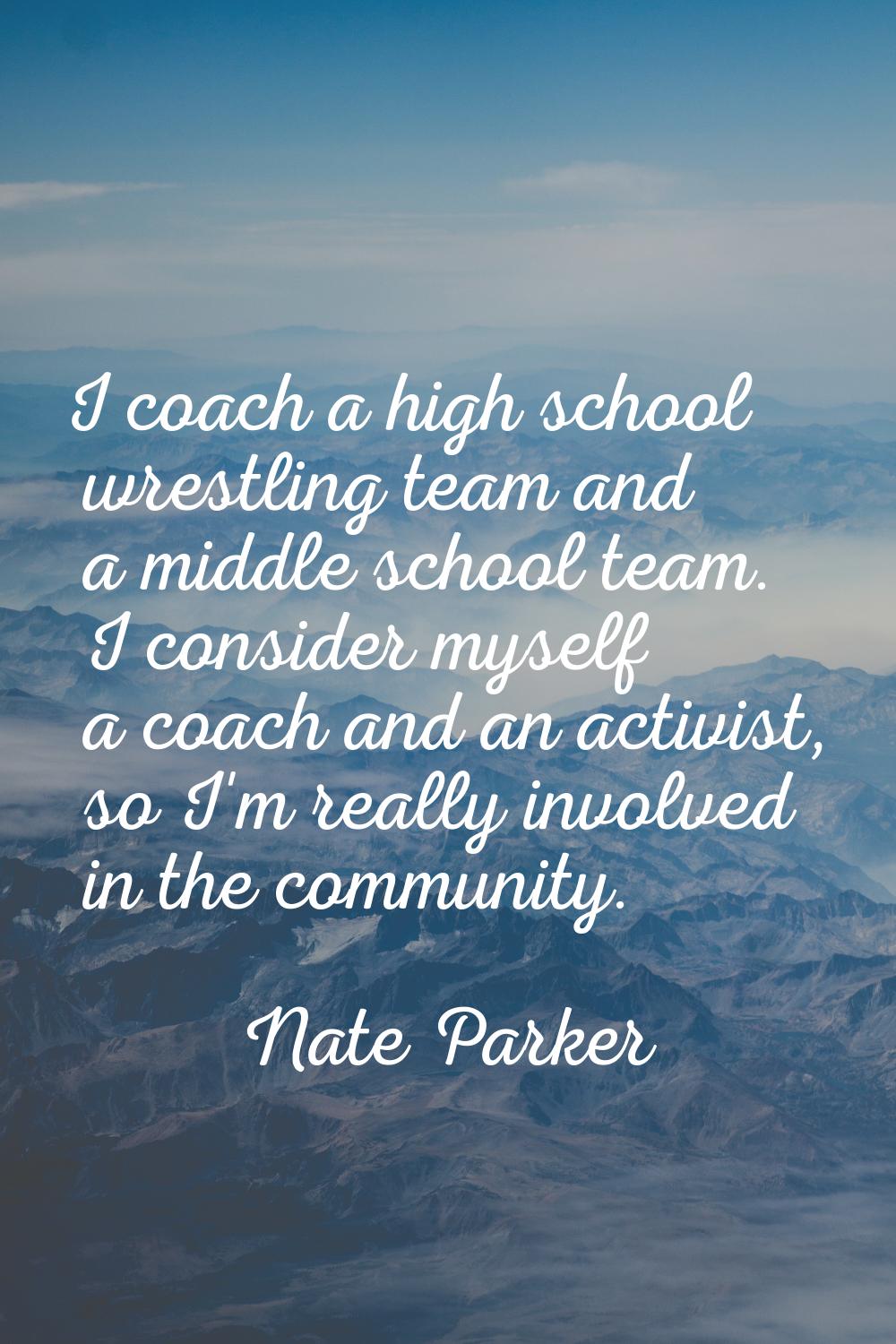 I coach a high school wrestling team and a middle school team. I consider myself a coach and an act