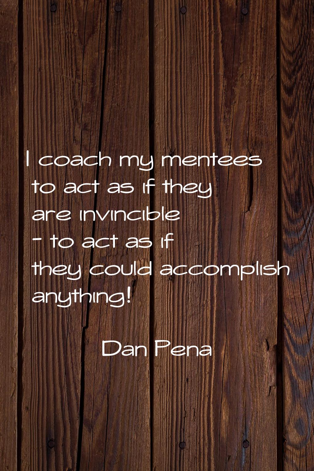 I coach my mentees to act as if they are invincible - to act as if they could accomplish anything!